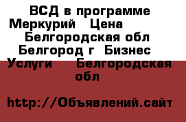 ВСД в программе Меркурий › Цена ­ 15 000 - Белгородская обл., Белгород г. Бизнес » Услуги   . Белгородская обл.